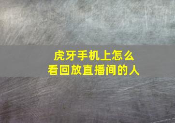 虎牙手机上怎么看回放直播间的人