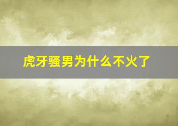 虎牙骚男为什么不火了