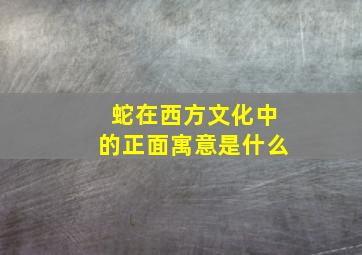 蛇在西方文化中的正面寓意是什么