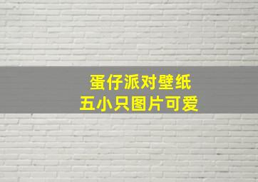 蛋仔派对壁纸五小只图片可爱