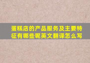 蛋糕店的产品服务及主要特征有哪些呢英文翻译怎么写