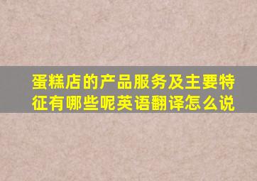 蛋糕店的产品服务及主要特征有哪些呢英语翻译怎么说