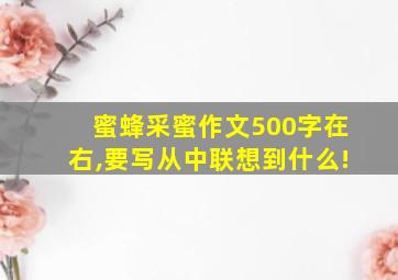 蜜蜂采蜜作文500字在右,要写从中联想到什么!