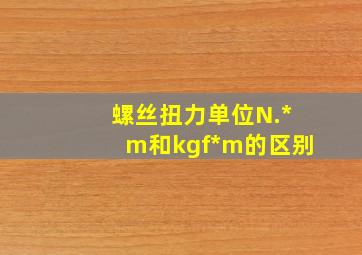 螺丝扭力单位N.*m和kgf*m的区别