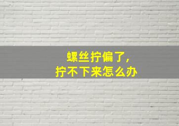 螺丝拧偏了,拧不下来怎么办