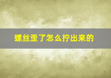 螺丝歪了怎么拧出来的