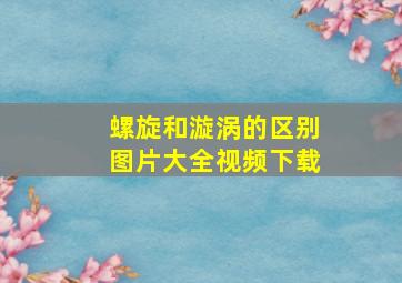 螺旋和漩涡的区别图片大全视频下载