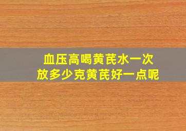 血压高喝黄芪水一次放多少克黄芪好一点呢