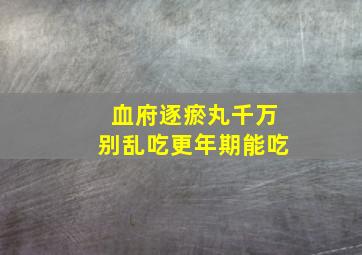 血府逐瘀丸千万别乱吃更年期能吃