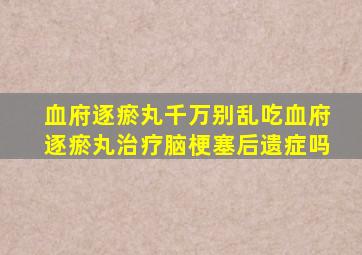 血府逐瘀丸千万别乱吃血府逐瘀丸治疗脑梗塞后遗症吗