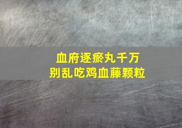 血府逐瘀丸千万别乱吃鸡血藤颗粒