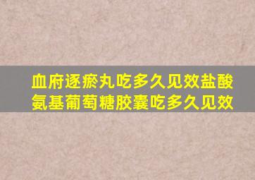 血府逐瘀丸吃多久见效盐酸氨基葡萄糖胶囊吃多久见效