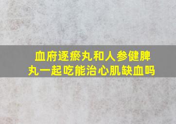 血府逐瘀丸和人参健脾丸一起吃能治心肌缺血吗