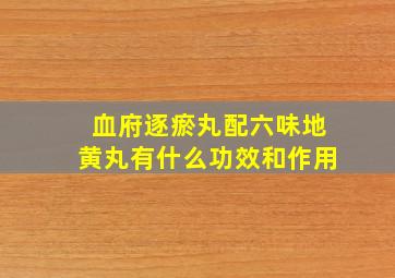 血府逐瘀丸配六味地黄丸有什么功效和作用