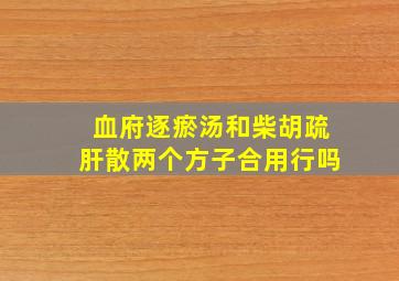 血府逐瘀汤和柴胡疏肝散两个方子合用行吗