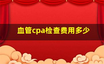 血管cpa检查费用多少