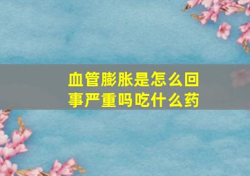 血管膨胀是怎么回事严重吗吃什么药