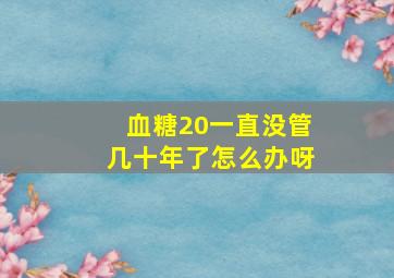 血糖20一直没管几十年了怎么办呀