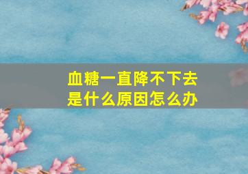 血糖一直降不下去是什么原因怎么办