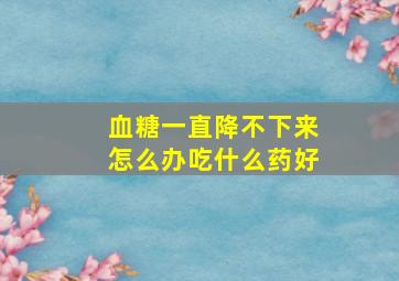 血糖一直降不下来怎么办吃什么药好