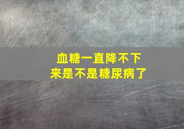 血糖一直降不下来是不是糖尿病了