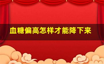 血糖偏高怎样才能降下来