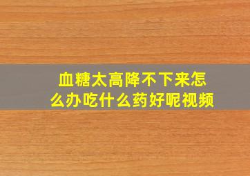 血糖太高降不下来怎么办吃什么药好呢视频