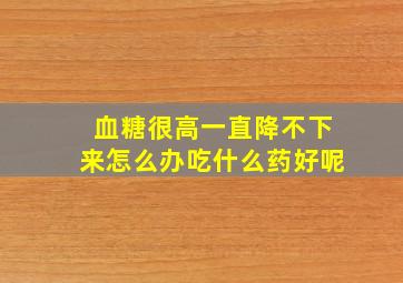 血糖很高一直降不下来怎么办吃什么药好呢