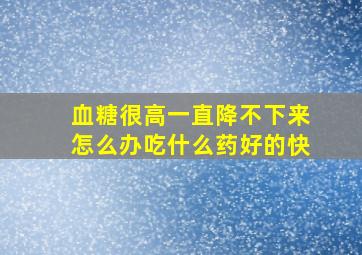 血糖很高一直降不下来怎么办吃什么药好的快