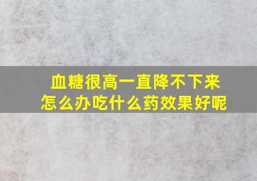 血糖很高一直降不下来怎么办吃什么药效果好呢