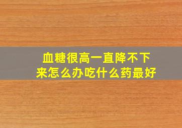 血糖很高一直降不下来怎么办吃什么药最好