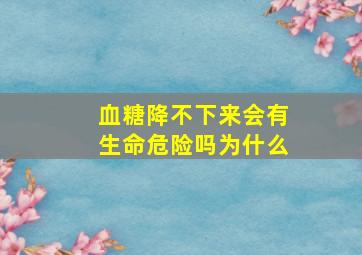 血糖降不下来会有生命危险吗为什么