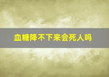 血糖降不下来会死人吗