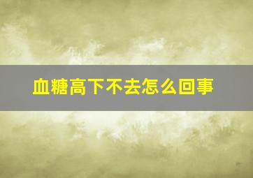 血糖高下不去怎么回事