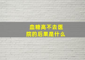 血糖高不去医院的后果是什么