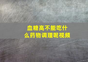 血糖高不能吃什么药物调理呢视频