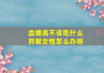 血糖高不该吃什么药呢女性怎么办呀