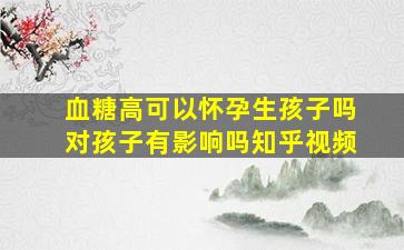 血糖高可以怀孕生孩子吗对孩子有影响吗知乎视频