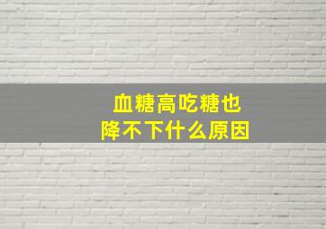 血糖高吃糖也降不下什么原因