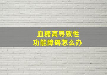 血糖高导致性功能障碍怎么办