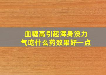 血糖高引起浑身没力气吃什么药效果好一点