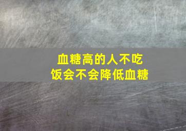 血糖高的人不吃饭会不会降低血糖