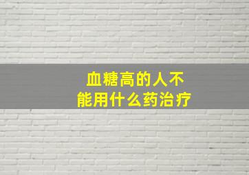 血糖高的人不能用什么药治疗