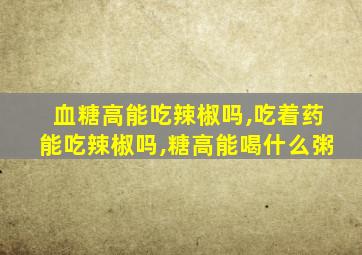 血糖高能吃辣椒吗,吃着药能吃辣椒吗,糖高能喝什么粥