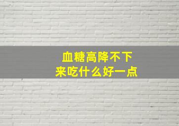 血糖高降不下来吃什么好一点