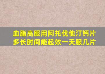 血脂高服用阿托伐他汀钙片多长时间能起效一天服几片