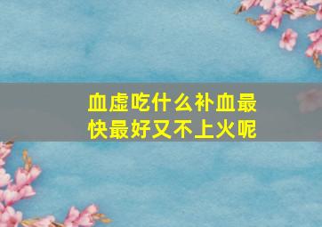 血虚吃什么补血最快最好又不上火呢