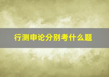 行测申论分别考什么题