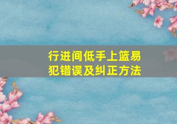 行进间低手上篮易犯错误及纠正方法