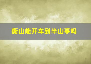 衡山能开车到半山亭吗